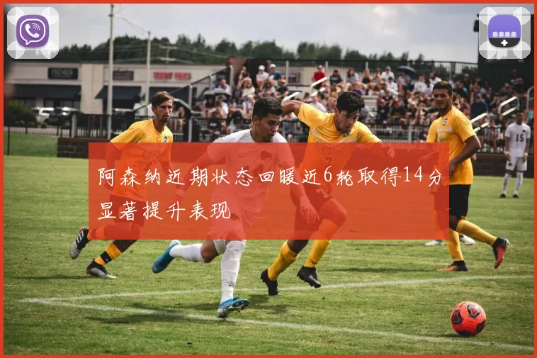阿森纳近期状态回暖近6轮取得14分显著提升表现