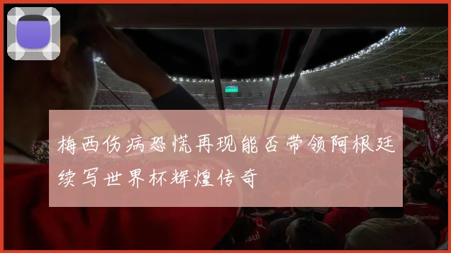 梅西伤病恐慌再现能否带领阿根廷续写世界杯辉煌传奇