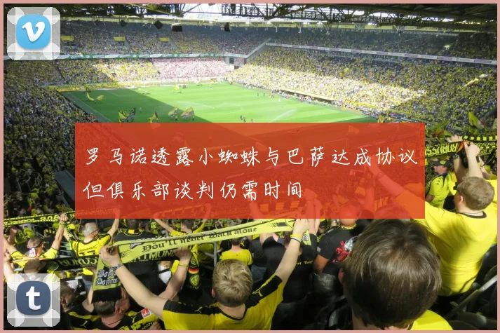 罗马诺透露小蜘蛛与巴萨达成协议但俱乐部谈判仍需时间