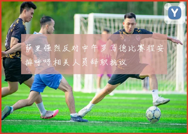 萨里强烈反对中午罗马德比赛程安排呼吁相关人员辞职抗议