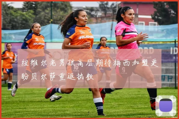 纽维尔老男孩高层期待梅西加盟更盼贝尔萨重返执教