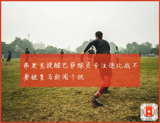 弗里克提醒巴萨球员专注德比战不要被皇马新闻干扰