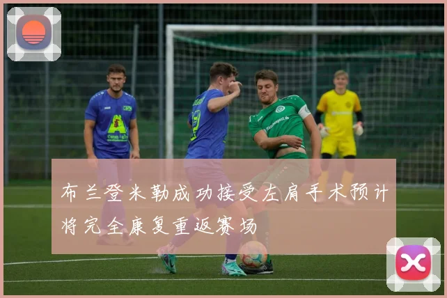 布兰登米勒成功接受左肩手术预计将完全康复重返赛场