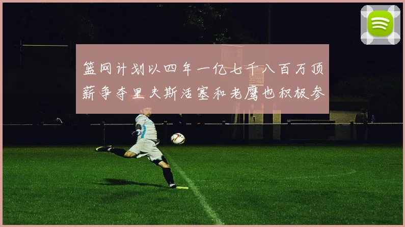 篮网计划以四年一亿七千八百万顶薪争夺里夫斯活塞和老鹰也积极参与竞标