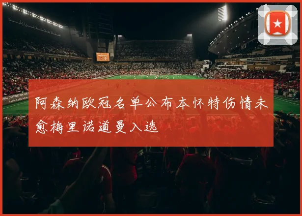 阿森纳欧冠名单公布本怀特伤情未愈梅里诺道曼入选