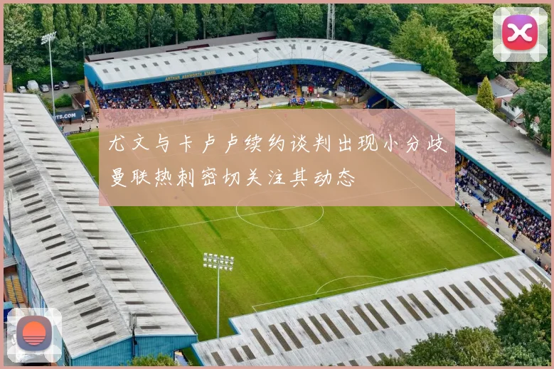 尤文与卡卢卢续约谈判出现小分歧曼联热刺密切关注其动态
