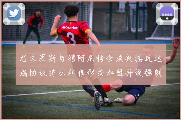 尤文图斯与穆阿尼转会谈判接近达成协议将以租借形式加盟并设强制买断条款