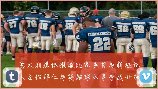 意大利媒体报道比塞克将与新经纪人合作拜仁与英超球队争夺战升级